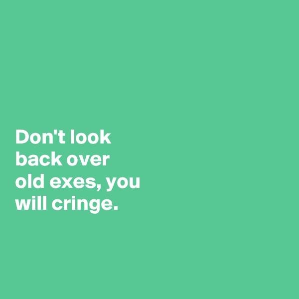 




Don't look 
back over 
old exes, you 
will cringe. 



