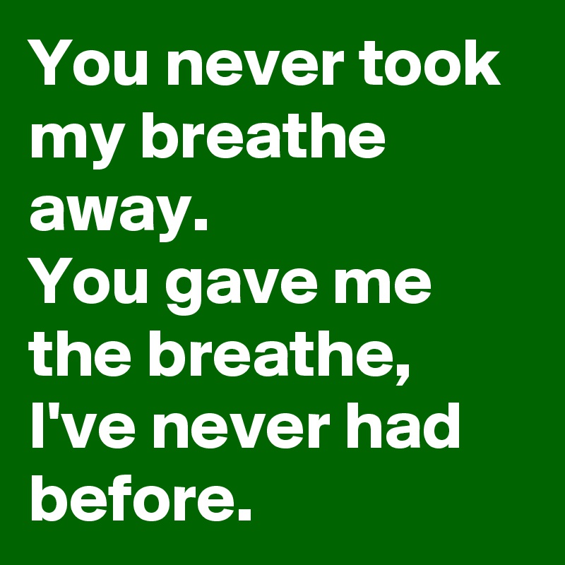 You never took my breathe away.
You gave me the breathe, I've never had before.