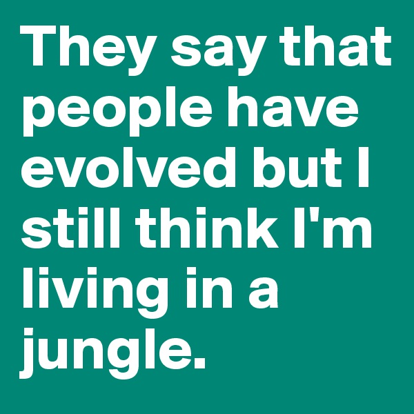 They say that people have evolved but I still think I'm living in a jungle. 