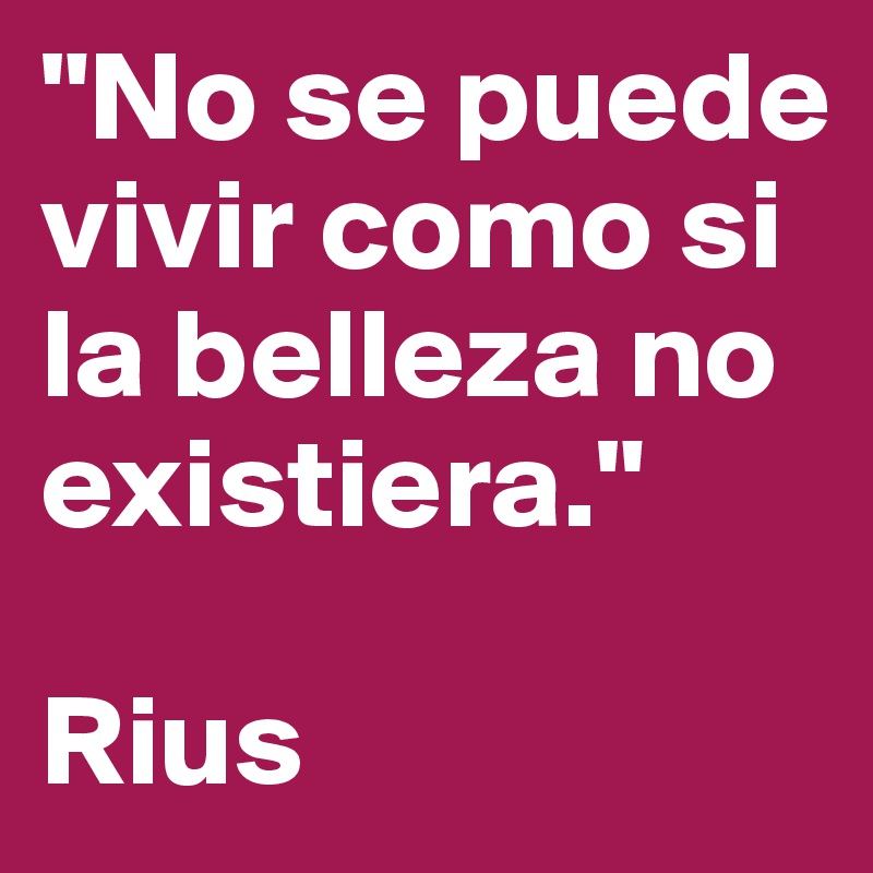 "No se puede vivir como si la belleza no existiera."

Rius