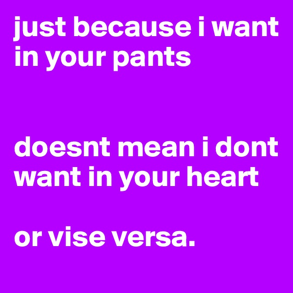 just because i want in your pants 


doesnt mean i dont want in your heart

or vise versa. 
