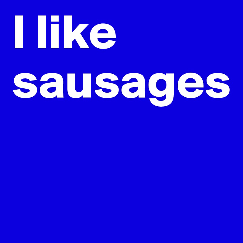 I like sausages

