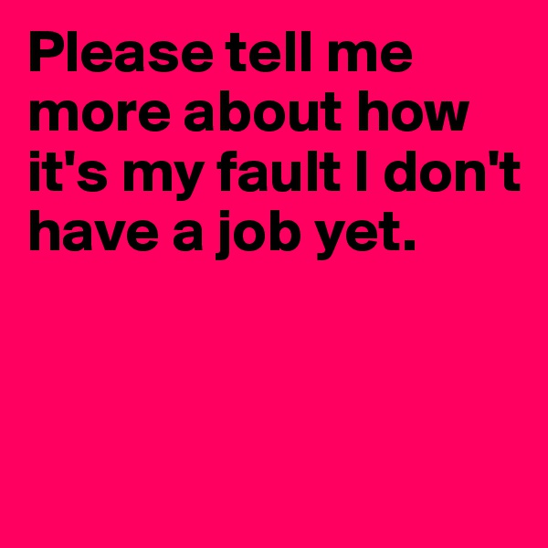 Please tell me more about how it's my fault I don't have a job yet.



