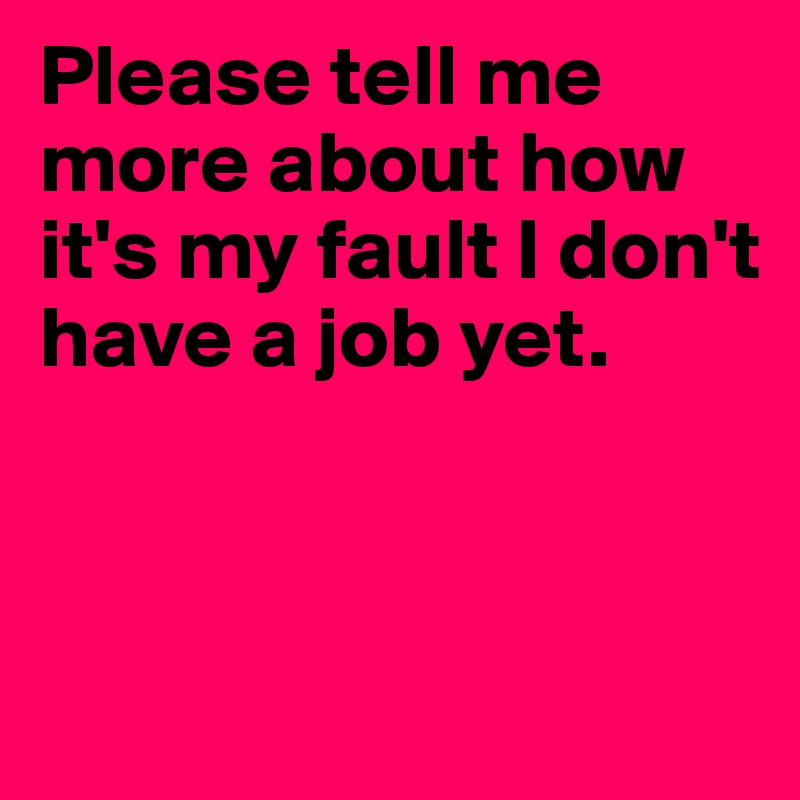 Please tell me more about how it's my fault I don't have a job yet.



