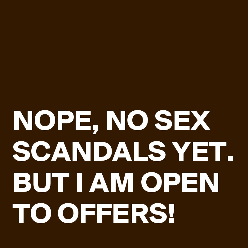 


NOPE, NO SEX SCANDALS YET. BUT I AM OPEN TO OFFERS!