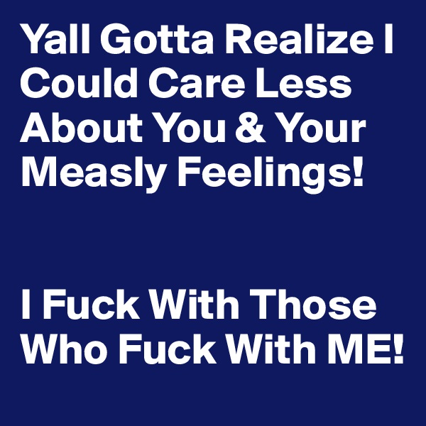 Yall Gotta Realize I Could Care Less About You & Your Measly Feelings! 


I Fuck With Those Who Fuck With ME!