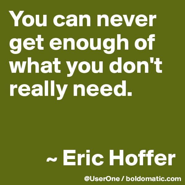 You can never get enough of what you don't really need.

 
        ~ Eric Hoffer