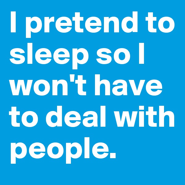 I pretend to sleep so I won't have to deal with people.