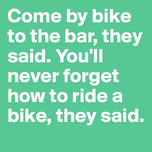 Come by bike to the bar, they said. You'll never forget how to ride a bike, they said.