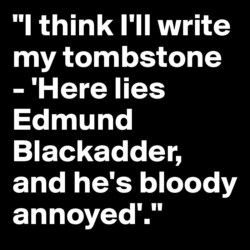 "I think I'll write my tombstone - 'Here lies Edmund Blackadder, and he's bloody annoyed'."