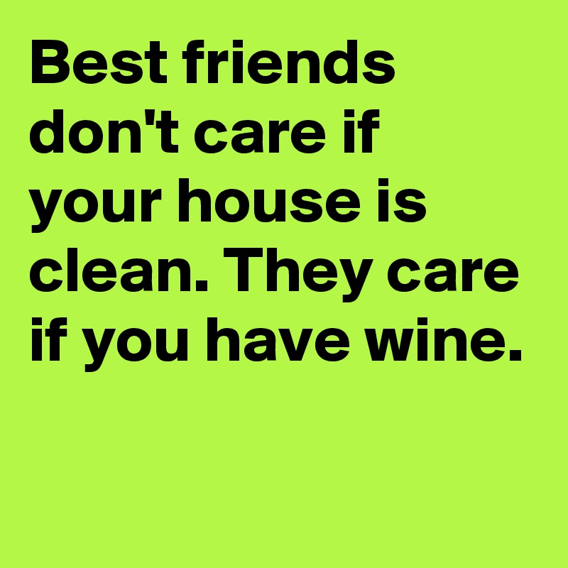 Best friends don't care if your house is clean. They care if you have wine.

