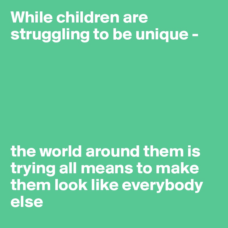 While children are struggling to be unique -






the world around them is trying all means to make them look like everybody else