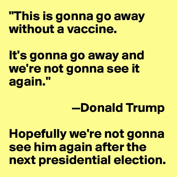 "This is gonna go away without a vaccine. 

It's gonna go away and we're not gonna see it again." 

                        —Donald Trump

Hopefully we're not gonna see him again after the next presidential election. 