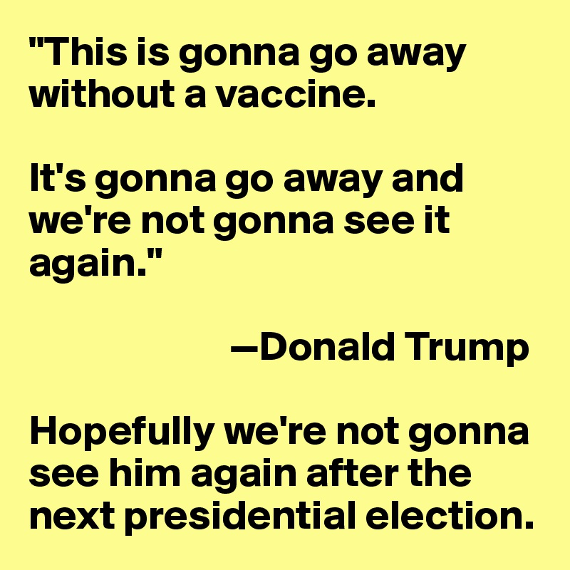 "This is gonna go away without a vaccine. 

It's gonna go away and we're not gonna see it again." 

                        —Donald Trump

Hopefully we're not gonna see him again after the next presidential election. 