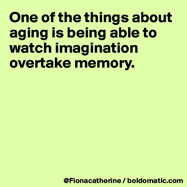 One of the things about aging is being able to
watch imagination
overtake memory.







