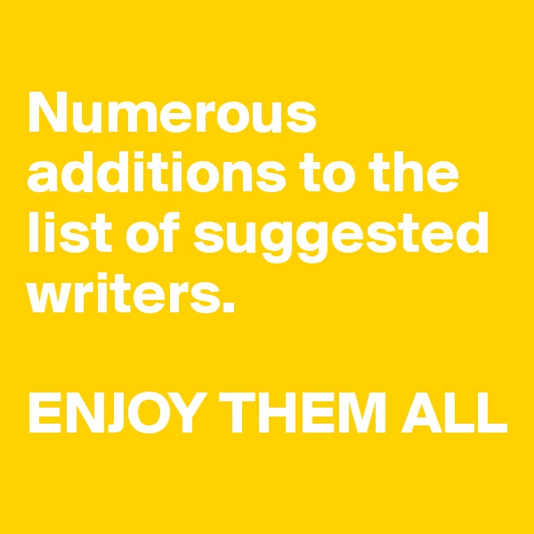 
Numerous additions to the list of suggested writers. 

ENJOY THEM ALL