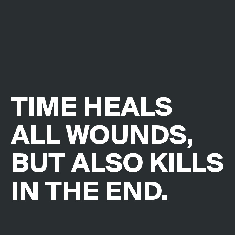 


TIME HEALS ALL WOUNDS, BUT ALSO KILLS IN THE END.