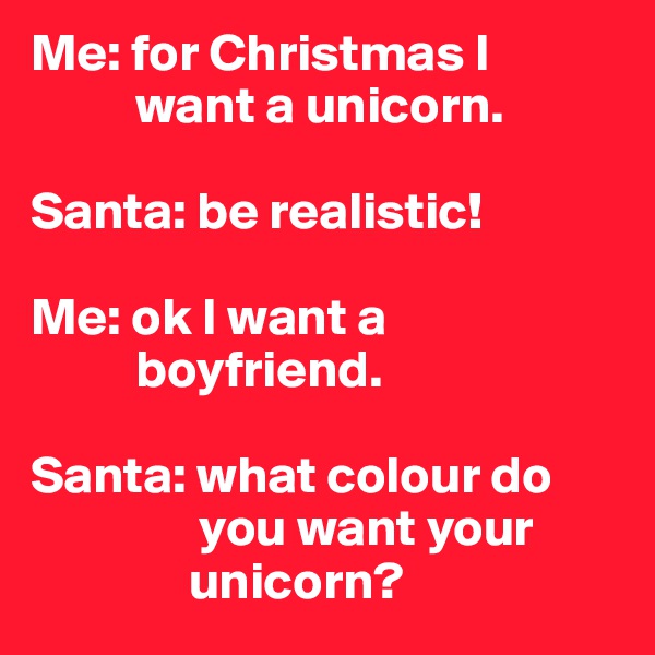 Me: for Christmas I    
          want a unicorn.

Santa: be realistic! 

Me: ok I want a 
          boyfriend.

Santa: what colour do 
                you want your 
               unicorn?