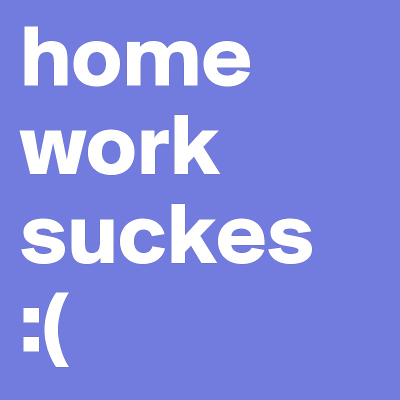home 
work
suckes
:(