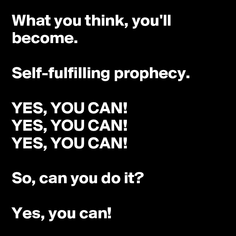 What you think, you'll become. 

Self-fulfilling prophecy.

YES, YOU CAN! 
YES, YOU CAN! 
YES, YOU CAN! 

So, can you do it? 

Yes, you can!  