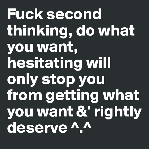 Fuck second thinking, do what you want, hesitating will only stop you from getting what you want &' rightly deserve ^.^ 