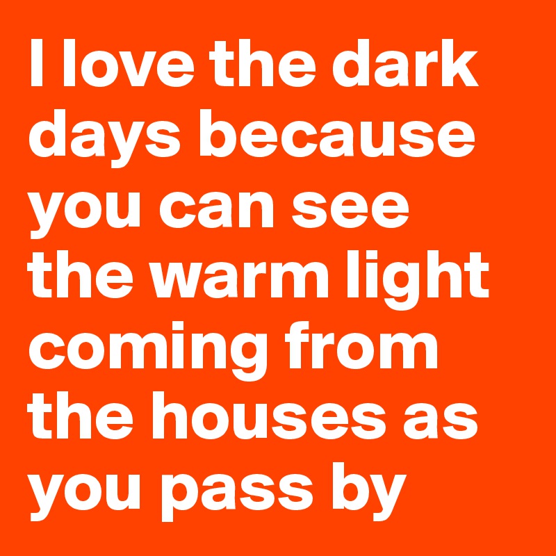 I love the dark days because you can see the warm light coming from the houses as you pass by