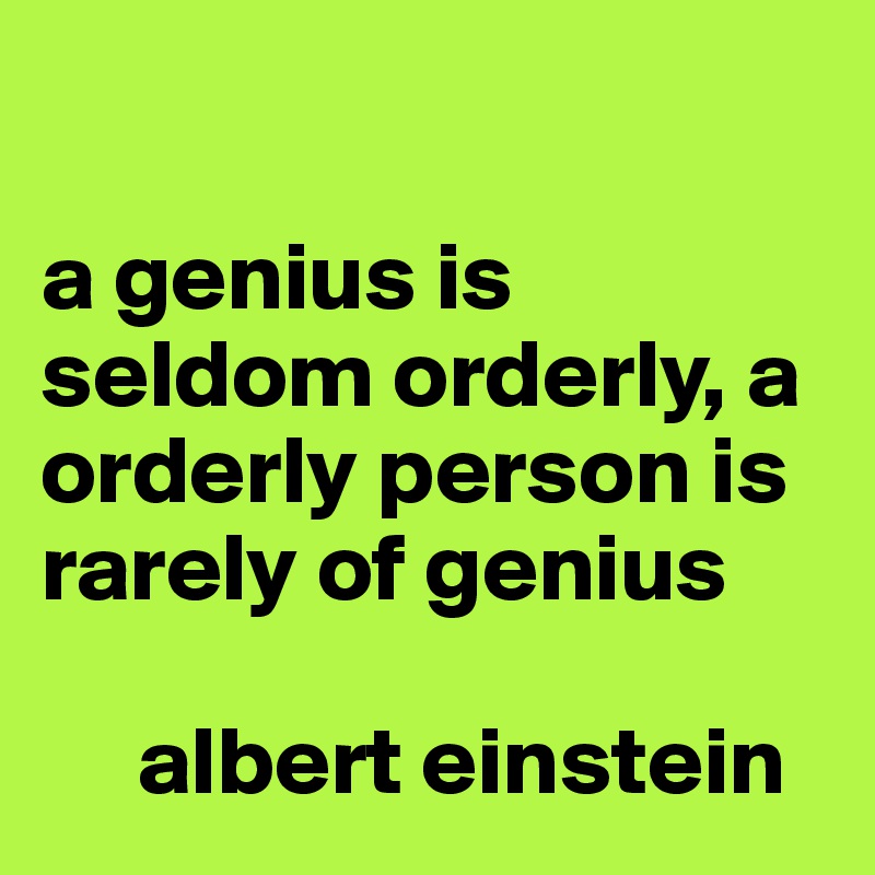 

a genius is seldom orderly, a orderly person is rarely of genius

     albert einstein