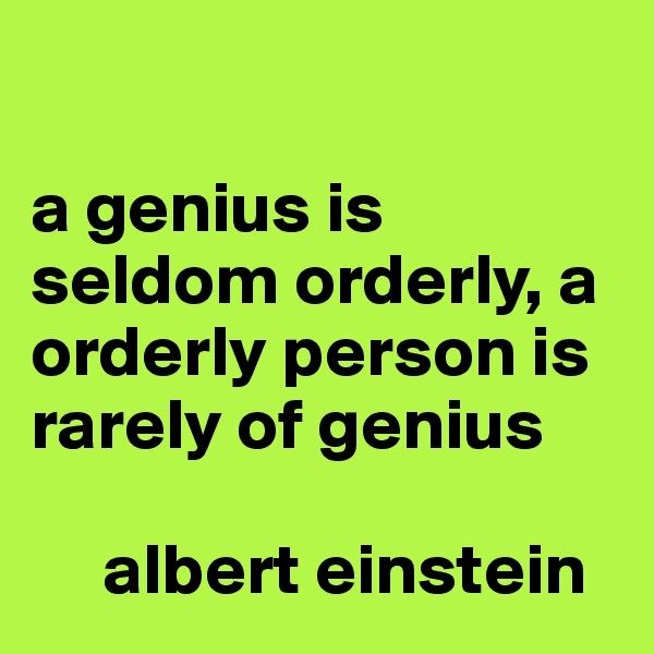 

a genius is seldom orderly, a orderly person is rarely of genius

     albert einstein