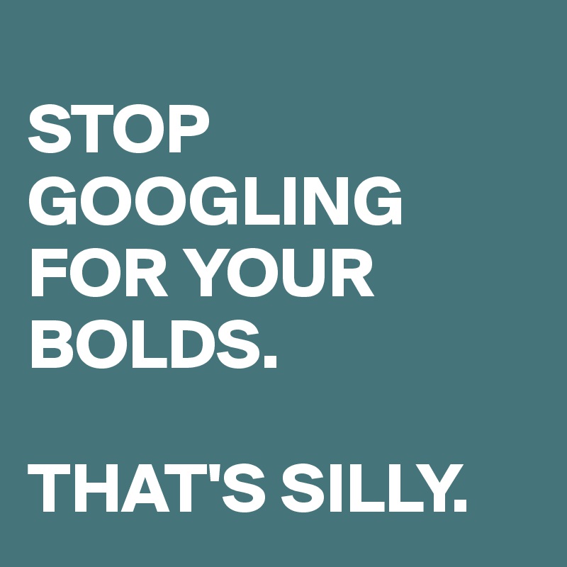 
STOP GOOGLING FOR YOUR BOLDS.

THAT'S SILLY.