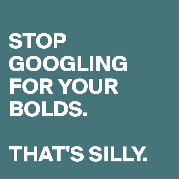 
STOP GOOGLING FOR YOUR BOLDS.

THAT'S SILLY.