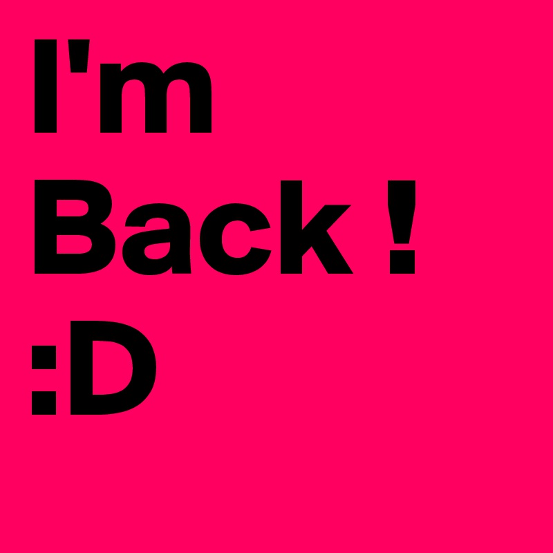 I'm Back !   :D
