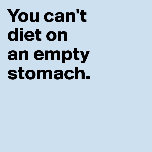 You can't 
diet on 
an empty 
stomach.


 