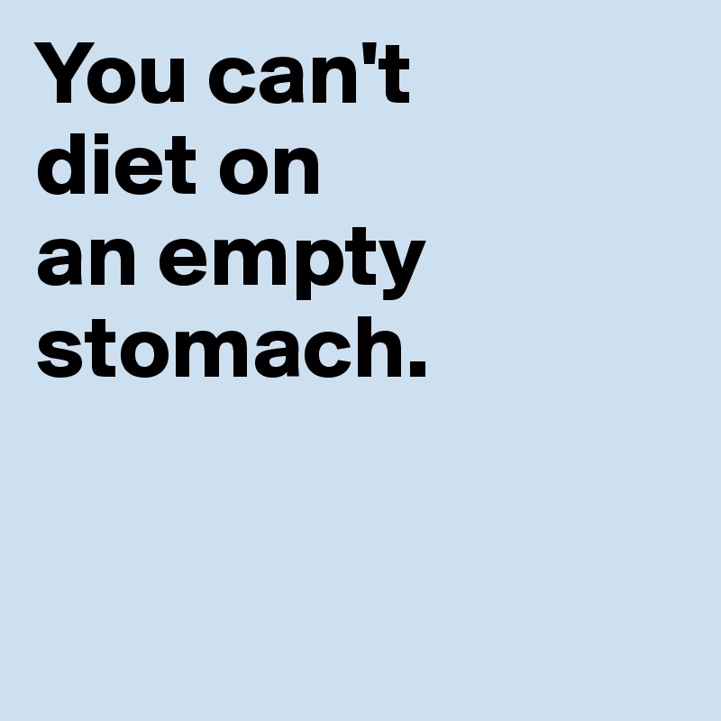 You can't 
diet on 
an empty 
stomach.


 