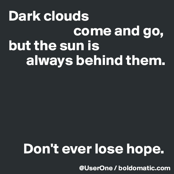 Dark clouds 
                      come and go,
but the sun is
      always behind them.





     Don't ever lose hope.