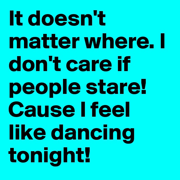 It doesn't matter where. I don't care if people stare!
Cause I feel like dancing tonight!