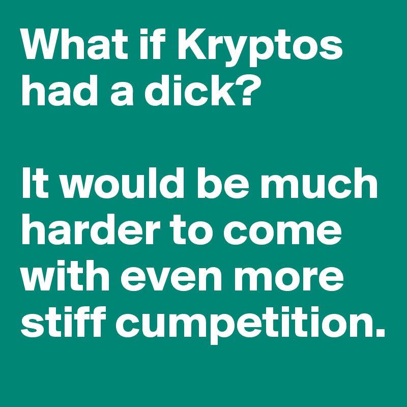 What if Kryptos had a dick? 

It would be much harder to come with even more stiff cumpetition.
