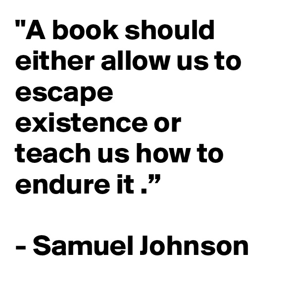 "A book should either allow us to escape existence or teach us how to endure it .”

- Samuel Johnson