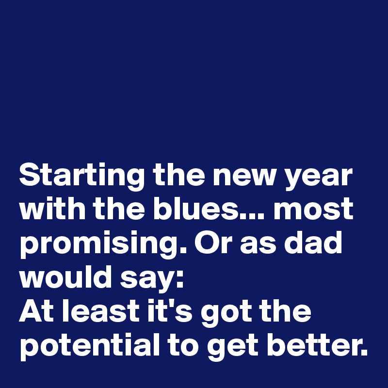 



Starting the new year with the blues... most promising. Or as dad would say: 
At least it's got the potential to get better.