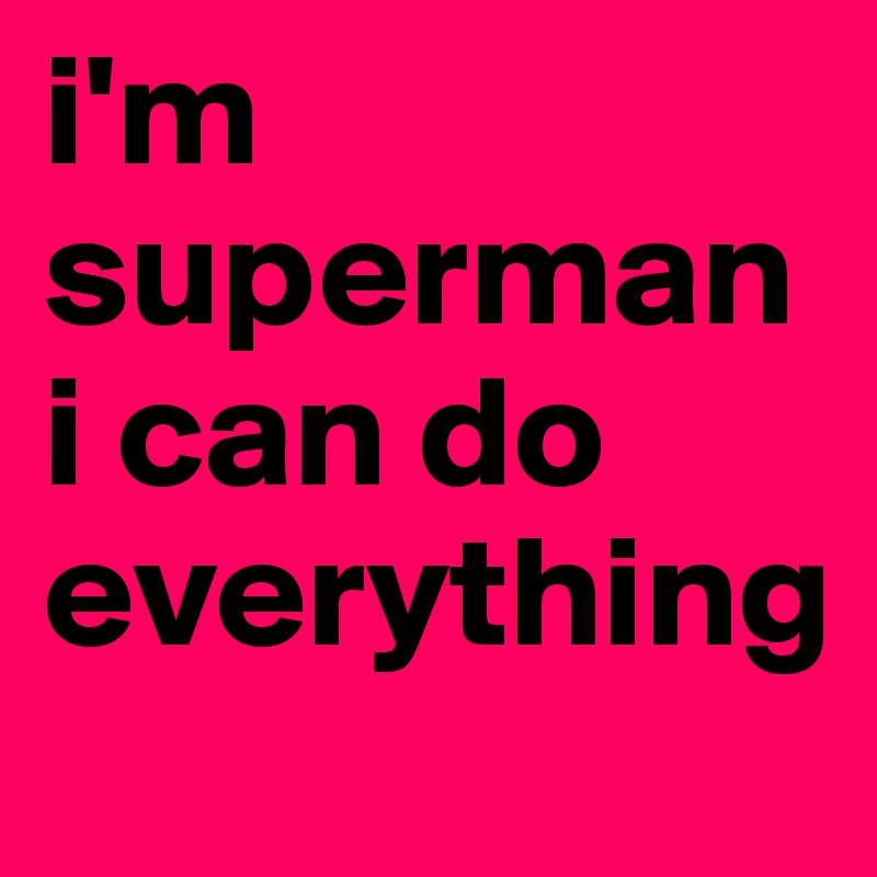 i'm superman i can do everything 