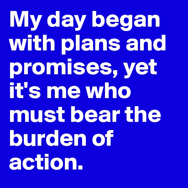 My day began with plans and promises, yet it's me who must bear the burden of action. 