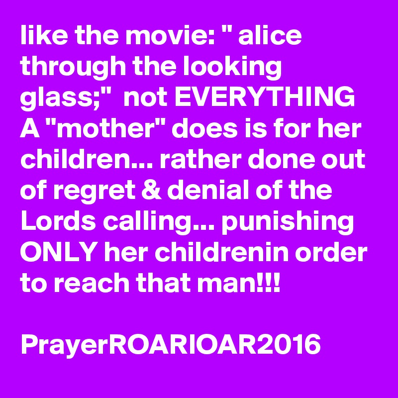 like the movie: " alice through the looking glass;"  not EVERYTHING A "mother" does is for her children... rather done out of regret & denial of the Lords calling... punishing ONLY her childrenin order to reach that man!!!

PrayerROARIOAR2016