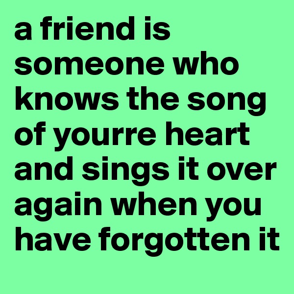 a friend is someone who knows the song of yourre heart and sings it over again when you have forgotten it