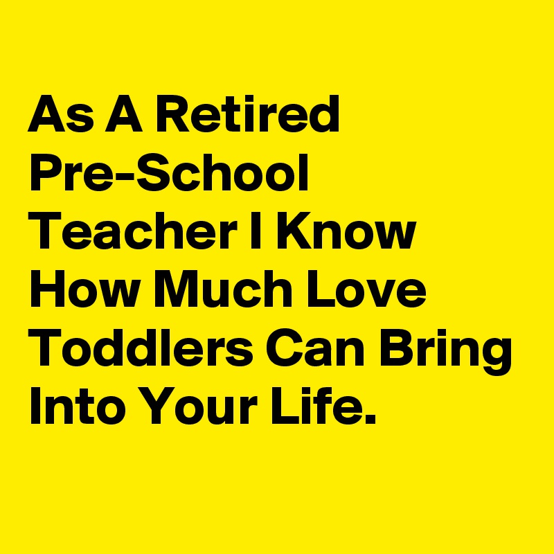 
As A Retired Pre-School Teacher I Know How Much Love Toddlers Can Bring Into Your Life.
