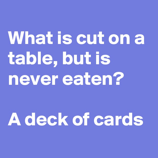 
What is cut on a table, but is never eaten?

A deck of cards
