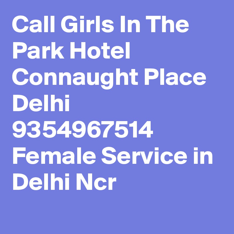Call Girls In The Park Hotel Connaught Place Delhi 9354967514 Female Service in Delhi Ncr
