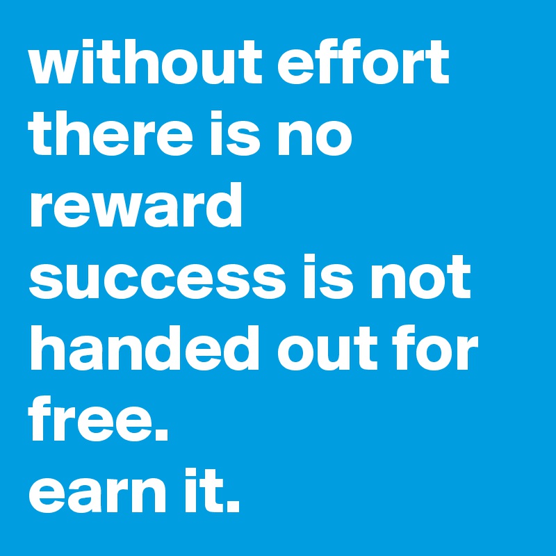 without effort there is no reward
success is not handed out for free. 
earn it. 