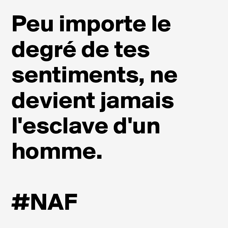 Peu importe le degré de tes sentiments, ne devient jamais l'esclave d'un homme. 

#NAF 