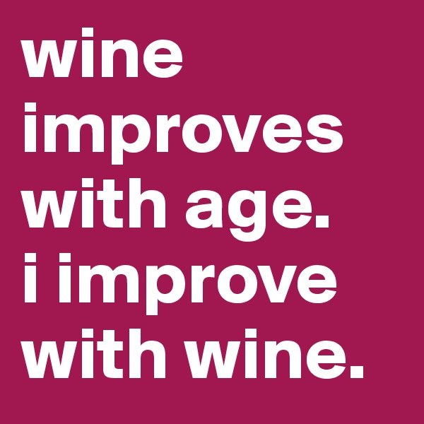 wine improves with age. 
i improve 
with wine.