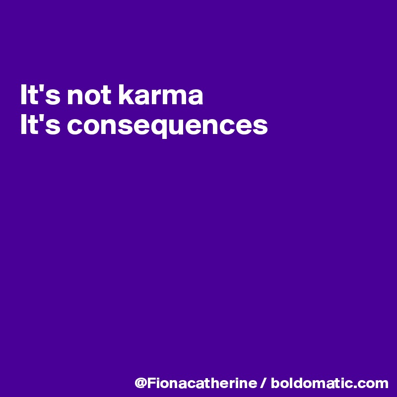 

It's not karma
It's consequences







