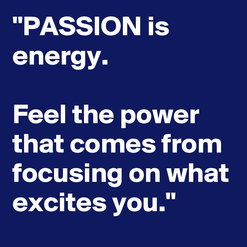 "PASSION is energy.

Feel the power that comes from focusing on what excites you."